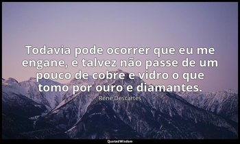 "Todavia pode ocorrer que eu me engane, e talvez não passe de um pouco de cobre  — René Descartes