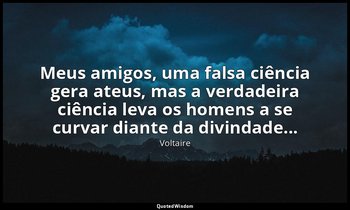 "Meus amigos, uma falsa ciência gera ateus, mas a verdadeira ciência leva os hom — Voltaire