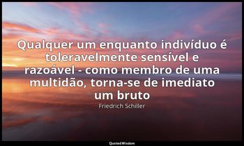 "Qualquer um enquanto indivíduo é toleravelmente sensível e razoável - como memb — Friedrich Schiller