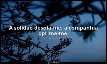 "A solidão desola-me; a companhia oprime-me." — Fernando Pessoa