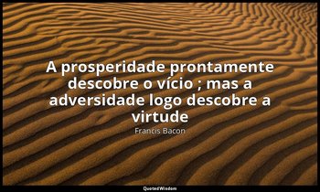"A prosperidade prontamente descobre o vício ; mas a adversidade logo descobre a — Francis Bacon