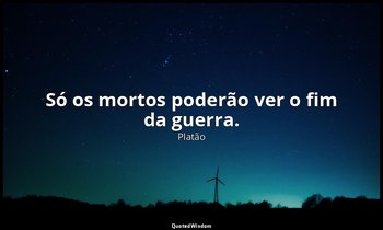 "Só os mortos poderão ver o fim da guerra." — Platão
