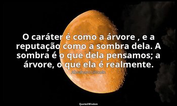 "O caráter é como a árvore , e a reputação como a sombra dela. A sombra é o que  — Abraham Lincoln