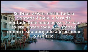 "Se Deus existe, então toda a vontade é Dele, e fora da vontade Dele nada posso. — Fiódor Dostoiévski