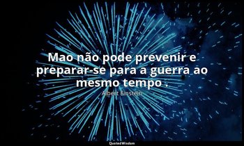 "Mao não pode prevenir e preparar-se para a guerra ao mesmo tempo ." — Albert Einstein