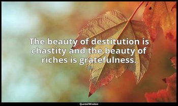 The beauty of destitution is chastity and the beauty of riches is gratefulness. — Ali