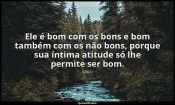 "Ele é bom com os bons e bom também com os não bons, porque sua íntima atitude s — Laozi