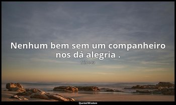 "Nenhum bem sem um companheiro nos dá alegria ." — Séneca