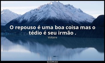 "O repouso é uma boa coisa mas o tédio é seu irmão ." — Voltaire