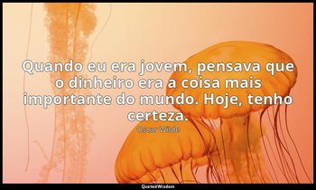 "Quando eu era jovem, pensava que o dinheiro era a coisa mais importante do mund — Oscar Wilde