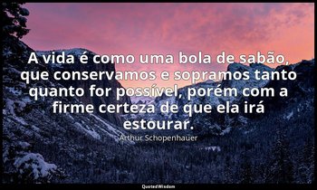 "A vida é como uma bola de sabão, que conservamos e sopramos tanto quanto for po — Arthur Schopenhauer