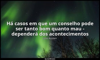 "Há casos em que um conselho pode ser tanto bom quanto mau - dependerá dos acont — Jane Austen