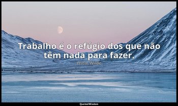 "Trabalho é o refúgio dos que não têm nada para fazer." — Oscar Wilde