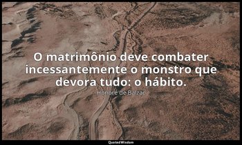 "O matrimônio deve combater incessantemente o monstro que devora tudo: o hábito. — Honoré de Balzac