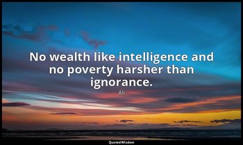 No wealth like intelligence and no poverty harsher than ignorance. — Ali