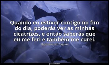 "Quando eu estiver contigo no fim do dia, poderás ver as minhas cicatrizes, e en — Rabindranath Tagore