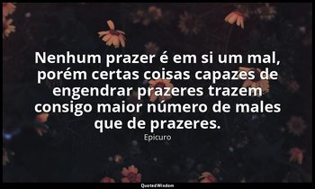 "Nenhum prazer é em si um mal, porém certas coisas capazes de engendrar prazeres — Epicuro