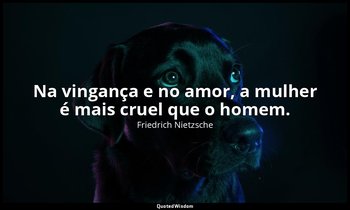 "Na vingança e no amor, a mulher é mais cruel que o homem." — Friedrich Nietzsche