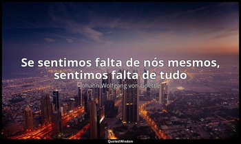 "Se sentimos falta de nós mesmos, sentimos falta de tudo" — Johann Wolfgang von Goethe