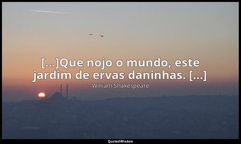 "[...]Que nojo o mundo, este jardim de ervas daninhas. [...]" — William Shakespeare