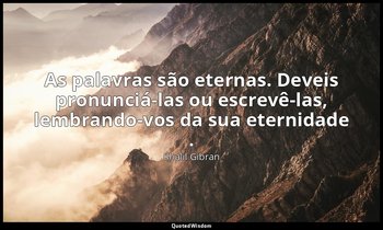 "As palavras são eternas. Deveis pronunciá-las ou escrevê-las, lembrando-vos da  — Khalil Gibran