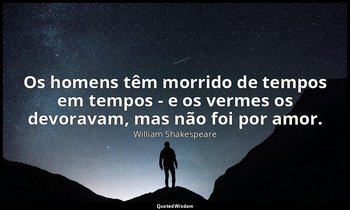 "Os homens têm morrido de tempos em tempos - e os vermes os devoravam, mas não f — William Shakespeare
