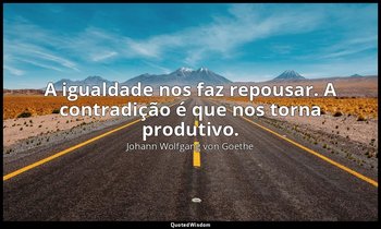 "A igualdade nos faz repousar. A contradição é que nos torna produtivo." — Johann Wolfgang von Goethe