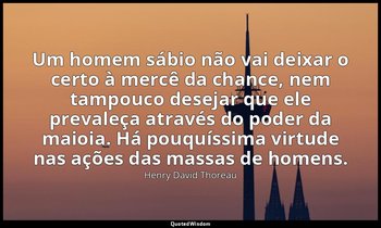 "Um homem sábio não vai deixar o certo à mercê da chance, nem tampouco desejar q — Henry David Thoreau