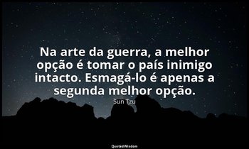 "Na arte da guerra, a melhor opção é tomar o país inimigo intacto. Esmagá-lo é a — Sun Tzu