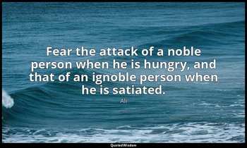 Fear the attack of a noble person when he is hungry, and that of an ignoble pers — Ali
