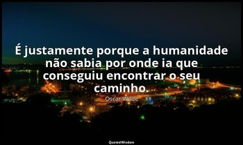 "É justamente porque a humanidade não sabia por onde ia que conseguiu encontrar  — Oscar Wilde