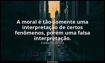 "A moral é tão-somente uma interpretação de certos fenômenos, porém uma falsa in — Friedrich Nietzsche