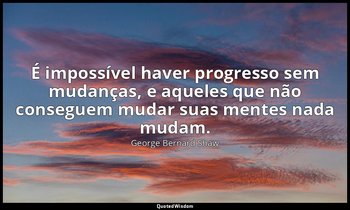 "É impossível haver progresso sem mudanças, e aqueles que não conseguem mudar su — George Bernard Shaw