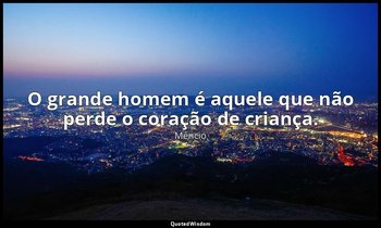 "O grande homem é aquele que não perde o coração de criança." — Mêncio