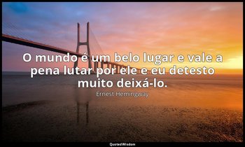 "O mundo é um belo lugar e vale a pena lutar por ele e eu detesto muito deixá-lo — Ernest Hemingway