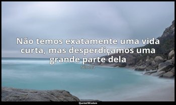 "Não temos exatamente uma vida curta, mas desperdiçamos uma grande parte dela". — Séneca