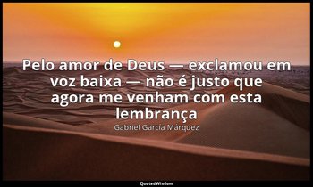 Pelo amor de Deus — exclamou em voz baixa — não é justo que agora me venham com  — Gabriel García Márquez