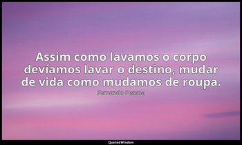 Assim como lavamos o corpo devíamos lavar o destino, mudar de vida como mudamos  — Fernando Pessoa