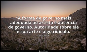 "A forma de governo mais adequada ao artista é ausência de governo. Autoridade s — Oscar Wilde