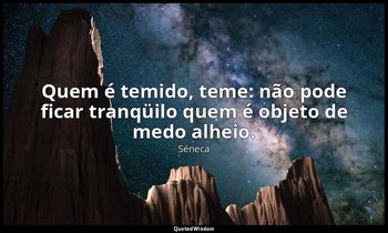 "Quem é temido, teme: não pode ficar tranqüilo quem é objeto de medo alheio." — Séneca