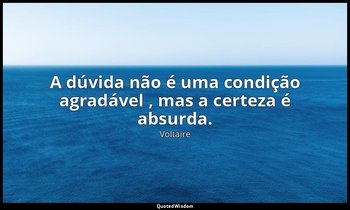 "A dúvida não é uma condição agradável , mas a certeza é absurda." — Voltaire