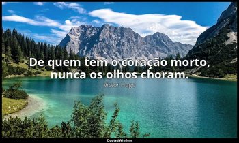 "De quem tem o coração morto, nunca os olhos choram." — Victor Hugo