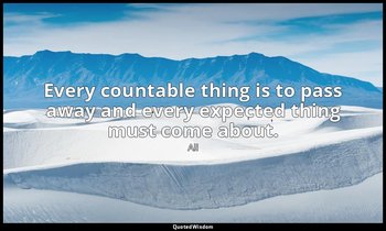 Every countable thing is to pass away and every expected thing must come about. — Ali