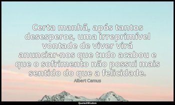 "Certa manhã, após tantos desesperos, uma irreprimível vontade de viver virá anu — Albert Camus