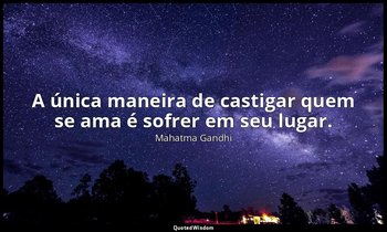 "A única maneira de castigar quem se ama é sofrer em seu lugar." — Mahatma Gandhi
