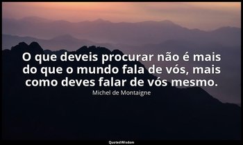 "O que deveis procurar não é mais do que o mundo fala de vós, mais como deves fa — Michel de Montaigne