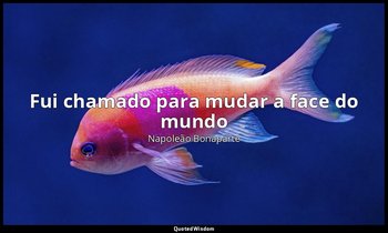 "Fui chamado para mudar a face do mundo ". — Napoleão Bonaparte
