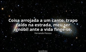 Coisa arrojada a um canto, trapo caído na estrada, meu ser ignóbil ante a vida f — Fernando Pessoa