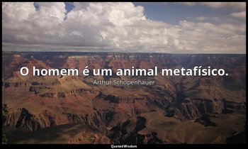 "O homem é um animal metafísico." — Arthur Schopenhauer