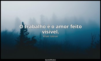 "O trabalho é o amor feito visível." — Khalil Gibran